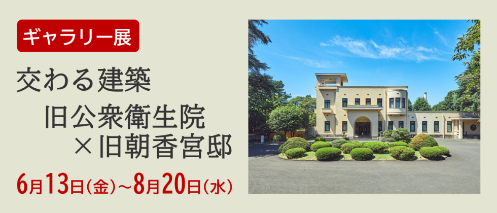 ギャラリー展「交わる建築　旧公衆衛生院×旧朝香宮邸」